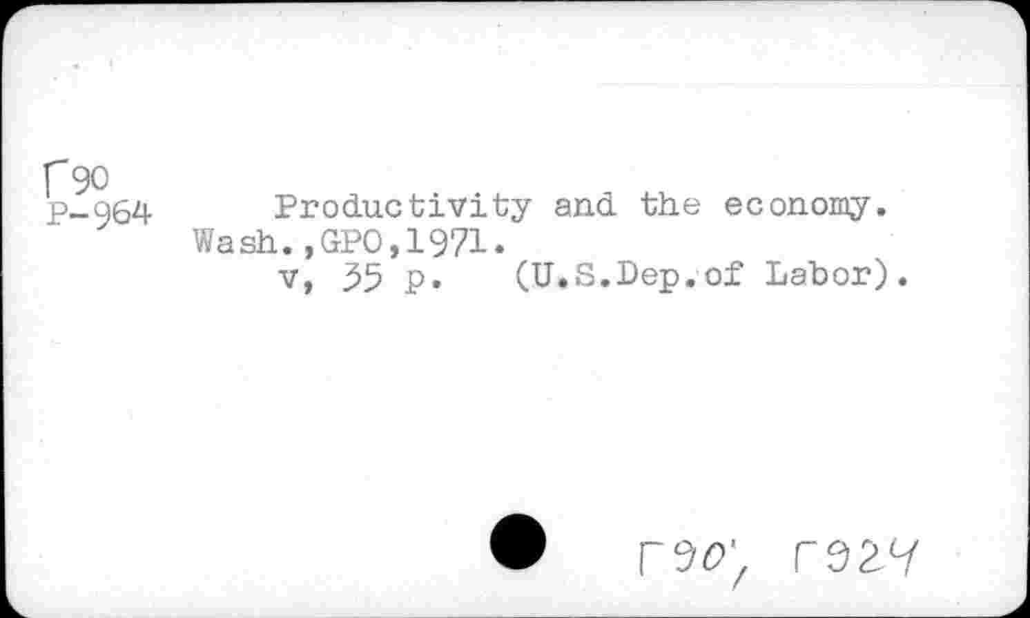 ﻿f90 P-964
Productivity and the economy. Wash.,GPO,1971.
v, 55 p. (U.S.Dep.of Labor)
r9<9'z T9£7